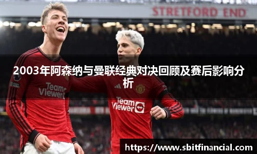 2003年阿森纳与曼联经典对决回顾及赛后影响分析