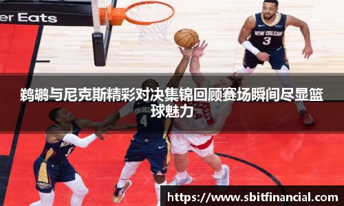 鹈鹕与尼克斯精彩对决集锦回顾赛场瞬间尽显篮球魅力